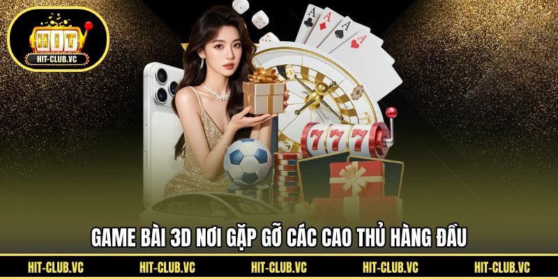 Game bài 3D nơi gặp gỡ các cao thủ hàng đầu