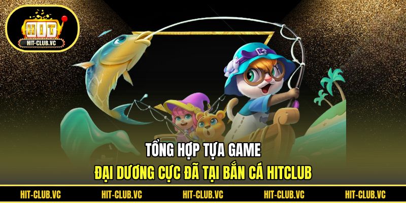 Tổng hợp tựa game đại dương cực đã tại bắn cá HITCLUB